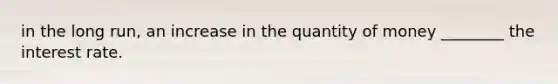 in the long run, an increase in the quantity of money ________ the interest rate.