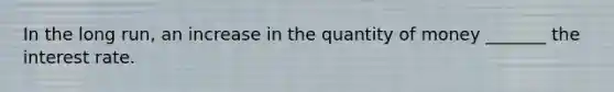 In the long​ run, an increase in the quantity of money​ _______ the interest rate.