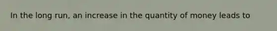 In the long run, an increase in the quantity of money leads to