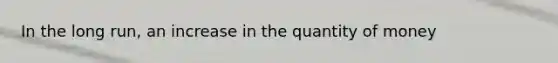 In the long run, an increase in the quantity of money