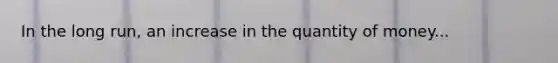 In the long run, an increase in the quantity of money...