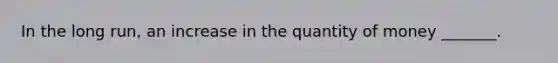 In the long​ run, an increase in the quantity of money​ _______.