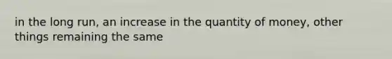 in the long run, an increase in the quantity of money, other things remaining the same