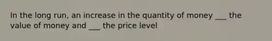 In the long run, an increase in the quantity of money ___ the value of money and ___ the price level