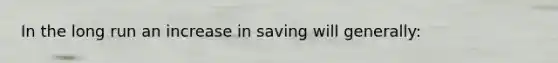 In the long run an increase in saving will generally: