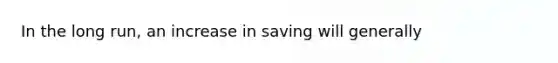 In the long run, an increase in saving will generally