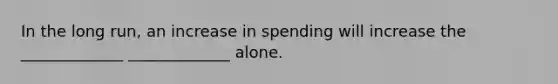 In the long run, an increase in spending will increase the _____________ _____________ alone.