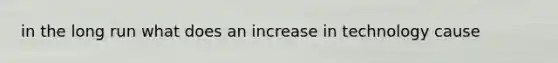 in the long run what does an increase in technology cause