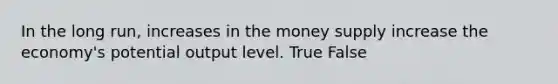 In the long run, increases in the money supply increase the economy's potential output level. True False