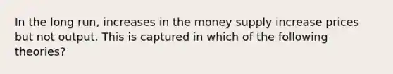 In the long run, increases in the money supply increase prices but not output. This is captured in which of the following theories?