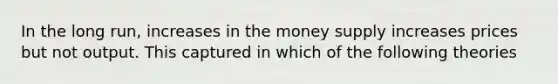 In the long run, increases in the money supply increases prices but not output. This captured in which of the following theories