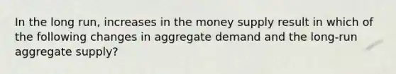 In the long run, increases in the money supply result in which of the following changes in aggregate demand and the long-run aggregate supply?