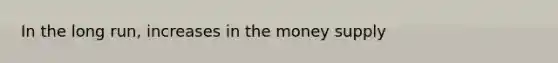 In the long run, increases in the money supply