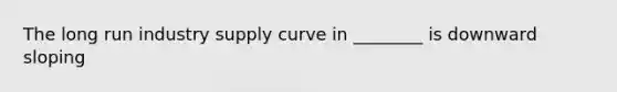 The long run industry supply curve in ________ is downward sloping