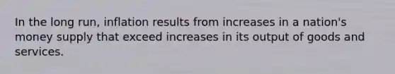 In the long run, inflation results from increases in a nation's money supply that exceed increases in its output of goods and services.