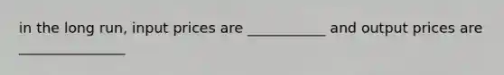 in the long run, input prices are ___________ and output prices are _______________