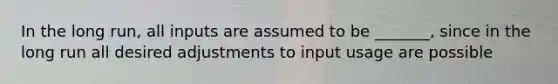 In the long run, all inputs are assumed to be _______, since in the long run all desired adjustments to input usage are possible