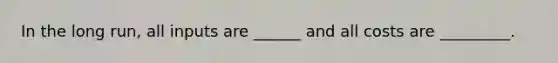 In the long run, all inputs are ______ and all costs are _________.