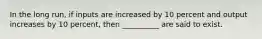 In the long run, if inputs are increased by 10 percent and output increases by 10 percent, then __________ are said to exist.