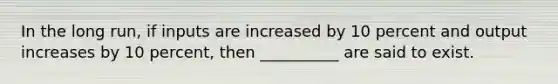 In the long run, if inputs are increased by 10 percent and output increases by 10 percent, then __________ are said to exist.