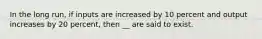 In the long run, if inputs are increased by 10 percent and output increases by 20 percent, then __ are said to exist.