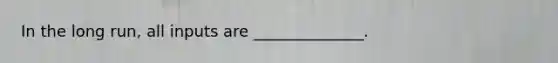 In the long run, all inputs are ______________.