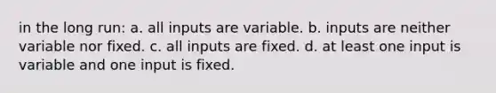 in the long run: a. all inputs are variable. b. inputs are neither variable nor fixed. c. all inputs are fixed. d. at least one input is variable and one input is fixed.