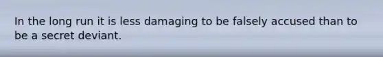 In the long run it is less damaging to be falsely accused than to be a secret deviant.