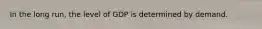 In the long​ run, the level of GDP is determined by demand.