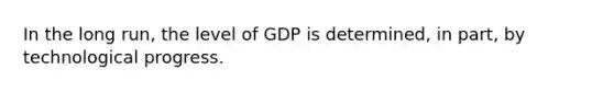 In the long run, the level of GDP is determined, in part, by technological progress.