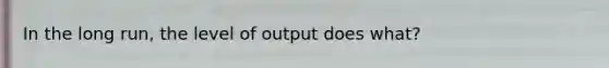 In the long run, the level of output does what?