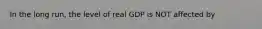 In the long run, the level of real GDP is NOT affected by