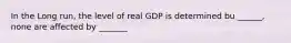 In the Long run, the level of real GDP is determined bu ______, none are affected by _______