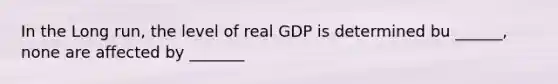 In the Long run, the level of real GDP is determined bu ______, none are affected by _______