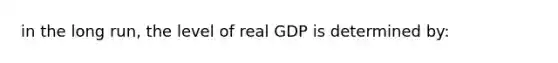 in the long run, the level of real GDP is determined by: