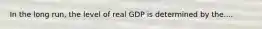 In the long run, the level of real GDP is determined by the....