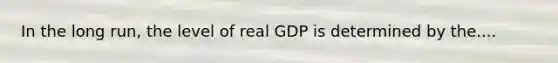 In the long run, the level of real GDP is determined by the....