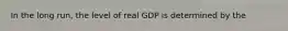 In the long run, the level of real GDP is determined by the