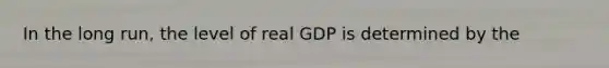 In the long run, the level of real GDP is determined by the