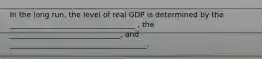 In the long run, the level of real GDP is determined by the __________________________________ , the ______________________________, and _____________________________________.