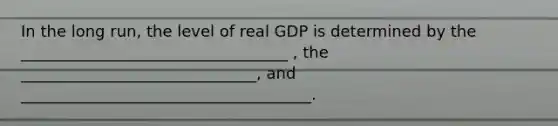 In the long run, the level of real GDP is determined by the __________________________________ , the ______________________________, and _____________________________________.