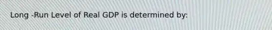 Long -Run Level of Real GDP is determined by: