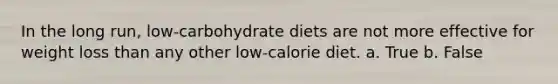 In the long run, low-carbohydrate diets are not more effective for weight loss than any other low-calorie diet. a. True b. False