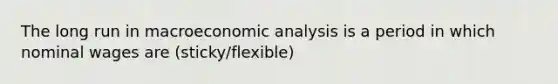 The long run in macroeconomic analysis is a period in which nominal wages are (sticky/flexible)