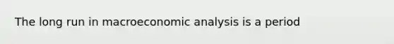 The long run in macroeconomic analysis is a period