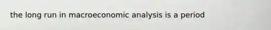 the long run in macroeconomic analysis is a period