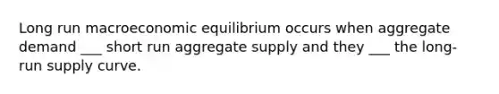 Long run macroeconomic equilibrium occurs when aggregate demand ___ short run aggregate supply and they ___ the long-run supply curve.