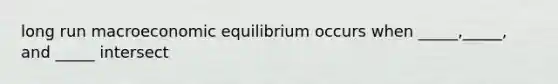 long run macroeconomic equilibrium occurs when _____,_____, and _____ intersect