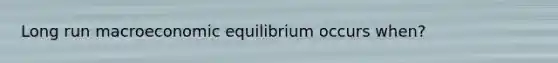 Long run macroeconomic equilibrium occurs when?