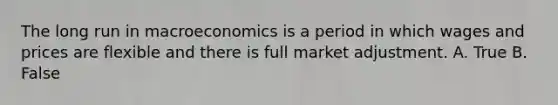 The long run in macroeconomics is a period in which wages and prices are flexible and there is full market adjustment. A. True B. False